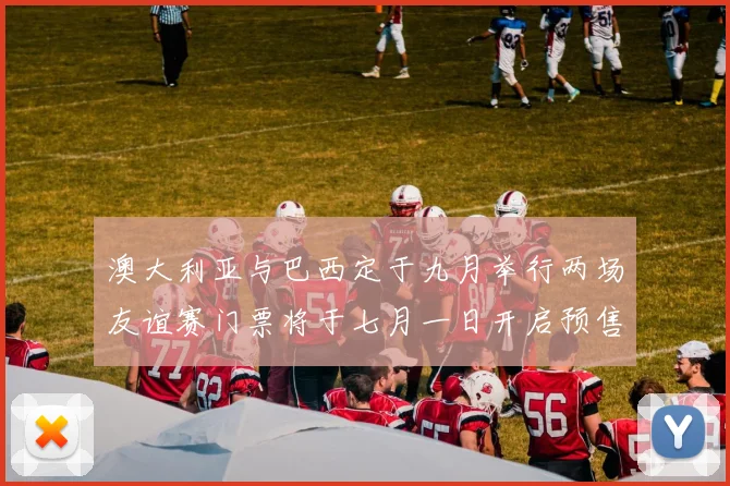 澳大利亚与巴西定于九月举行两场友谊赛门票将于七月一日开启预售