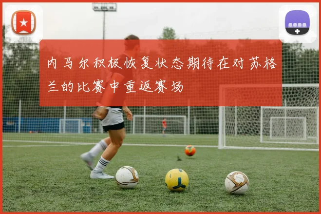 内马尔积极恢复状态期待在对苏格兰的比赛中重返赛场
