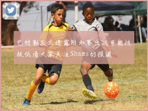 巴特勒发文透露附加赛出战可能性极低请大家关注Shams的报道