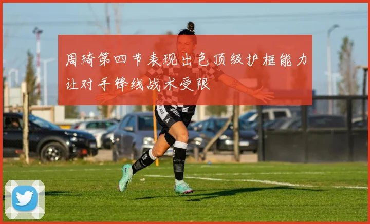 周琦第四节表现出色顶级护框能力让对手锋线战术受限