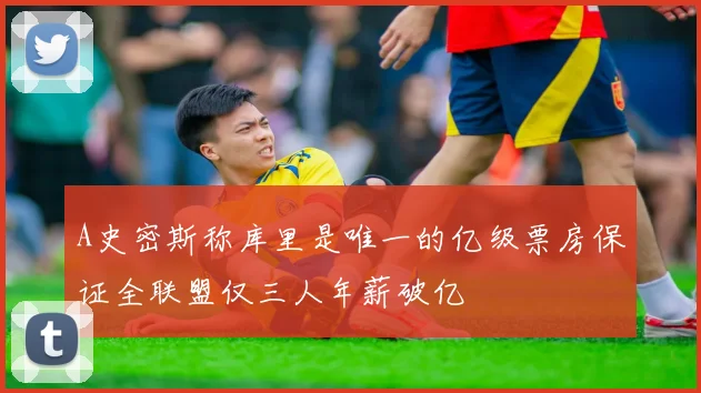 A史密斯称库里是唯一的亿级票房保证全联盟仅三人年薪破亿
