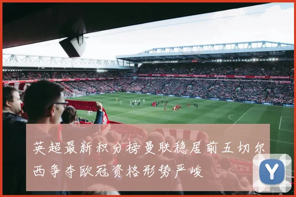 英超最新积分榜曼联稳居前五切尔西争夺欧冠资格形势严峻