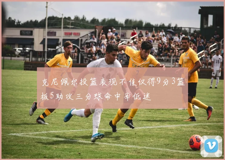 克尼佩尔投篮表现不佳仅得9分3篮板5助攻三分球命中率低迷