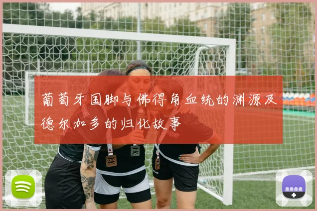 葡萄牙国脚与佛得角血统的渊源及德尔加多的归化故事