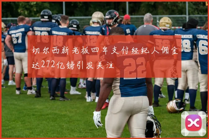 切尔西新老板四年支付经纪人佣金达272亿镑引发关注