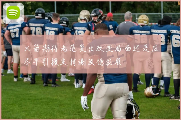 火箭期待老范复出改变局面还是应尽早引援支持谢泼德发展