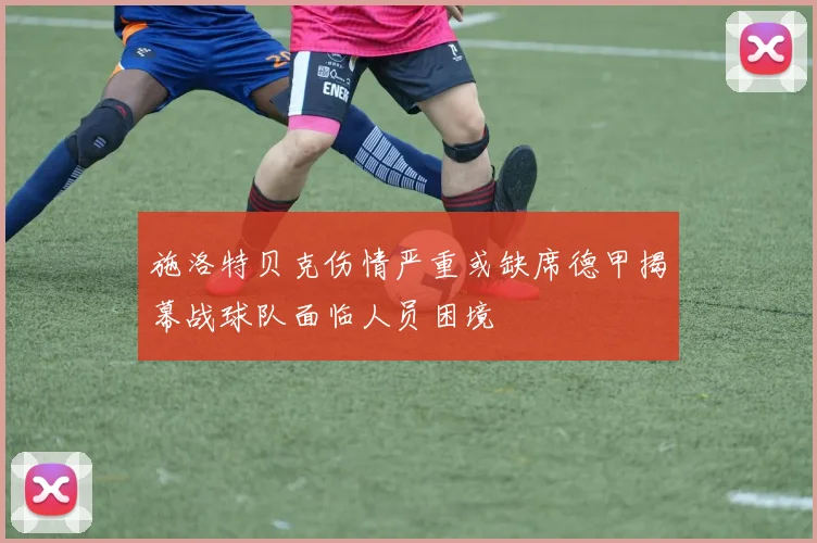 施洛特贝克伤情严重或缺席德甲揭幕战球队面临人员困境