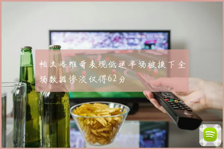 帕夫洛维奇表现低迷半场被换下全场数据惨淡仅得62分
