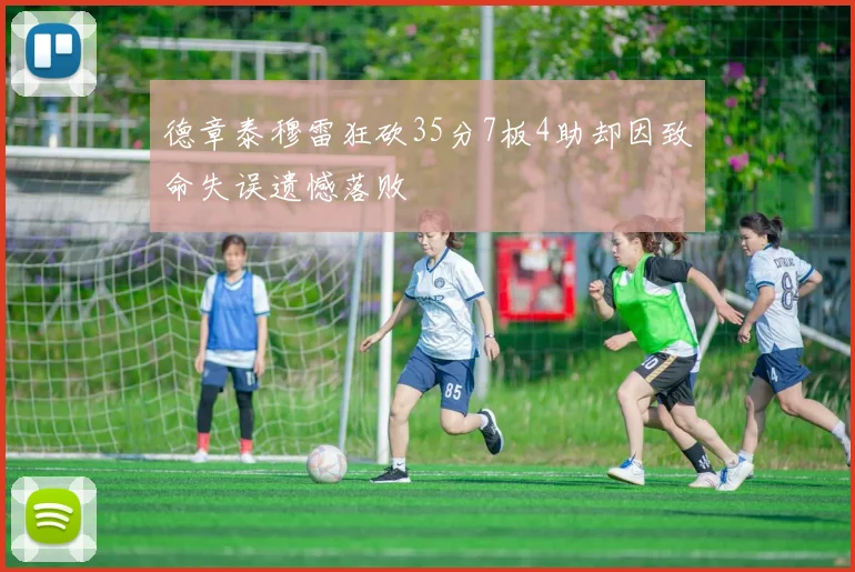 德章泰穆雷狂砍35分7板4助却因致命失误遗憾落败