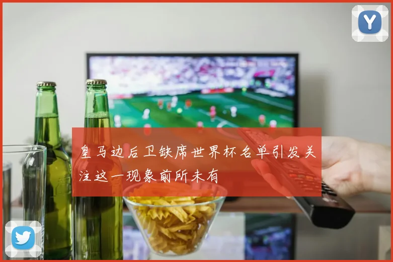 皇马边后卫缺席世界杯名单引发关注这一现象前所未有