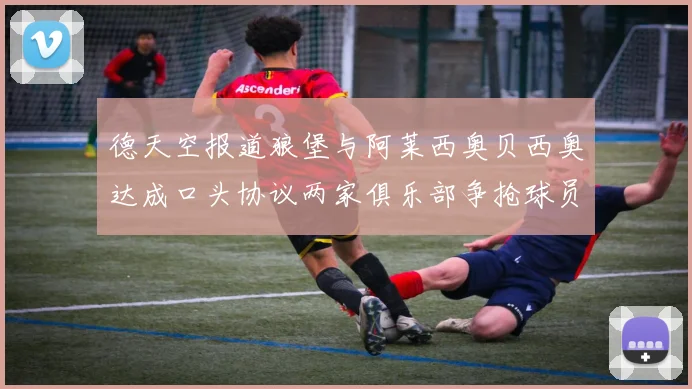 德天空报道狼堡与阿莱西奥贝西奥达成口头协议两家俱乐部争抢球员