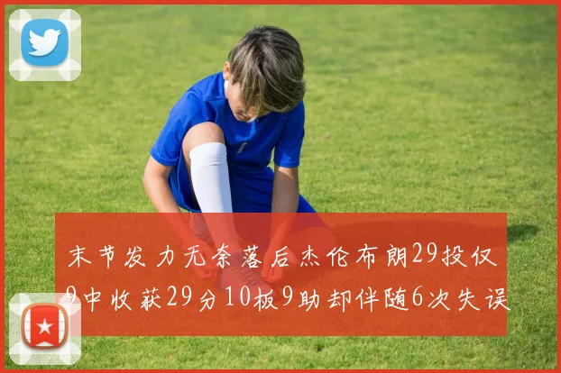 末节发力无奈落后杰伦布朗29投仅9中收获29分10板9助却伴随6次失误