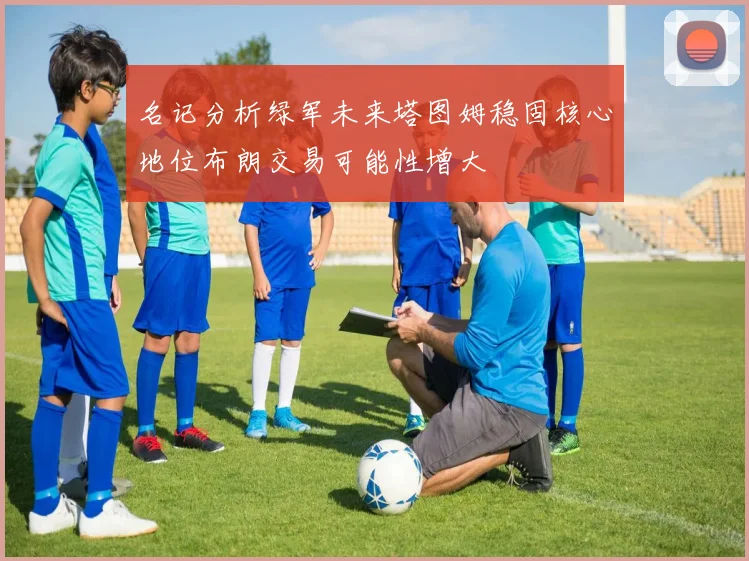 名记分析绿军未来塔图姆稳固核心地位布朗交易可能性增大
