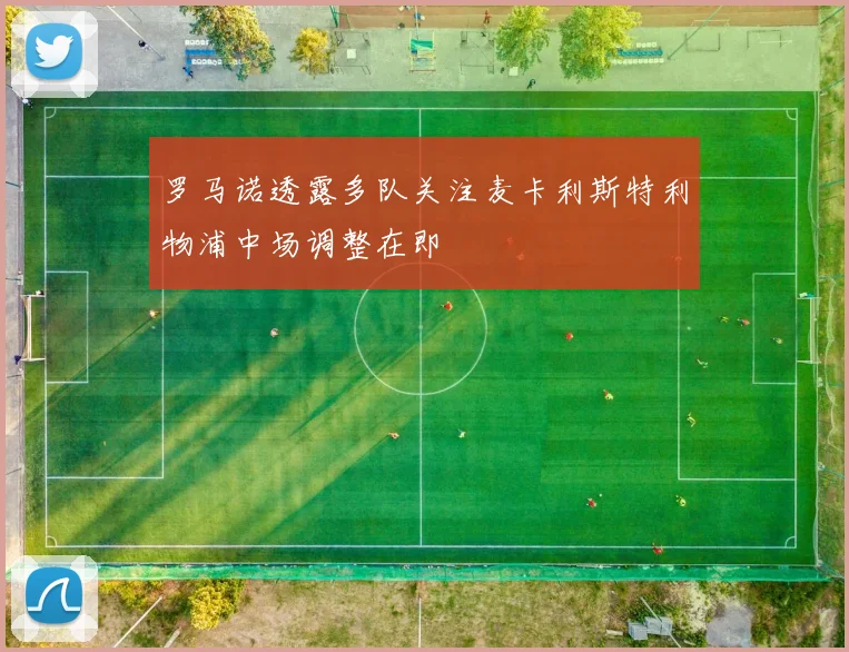 罗马诺透露多队关注麦卡利斯特利物浦中场调整在即