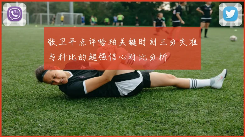 张卫平点评哈珀关键时刻三分失准与科比的超强信心对比分析