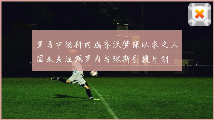 罗马中场科内成齐沃梦寐以求之人国米关注佩罗内与琼斯引援计划