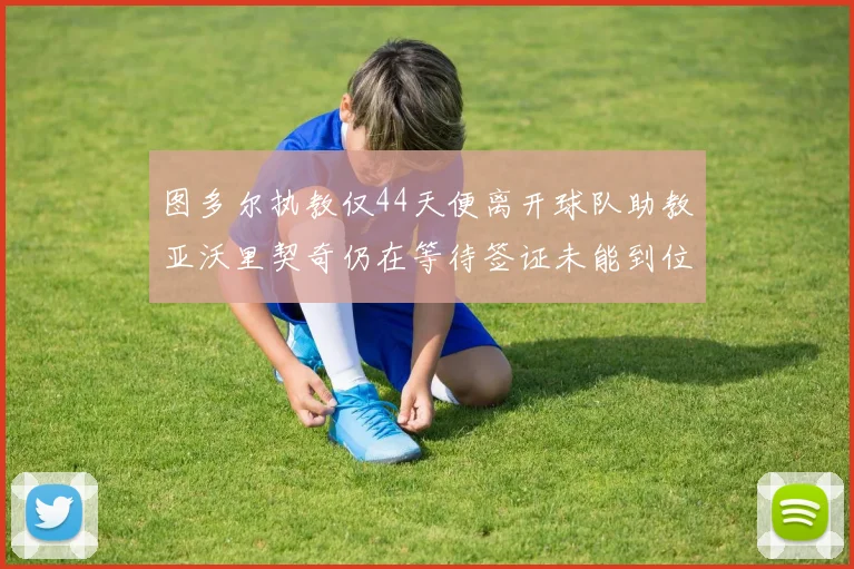 图多尔执教仅44天便离开球队助教亚沃里契奇仍在等待签证未能到位