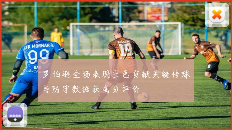 罗伯逊全场表现出色贡献关键传球与防守数据获高分评价
