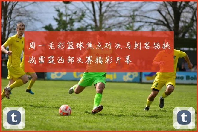 周一竞彩篮球焦点对决马刺客场挑战雷霆西部决赛精彩开幕